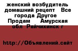 женский возбудитель домашний рецепт - Все города Другое » Продам   . Амурская обл.,Райчихинск г.